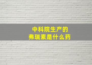 中科院生产的弗瑞素是什么药