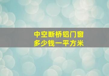 中空断桥铝门窗多少钱一平方米