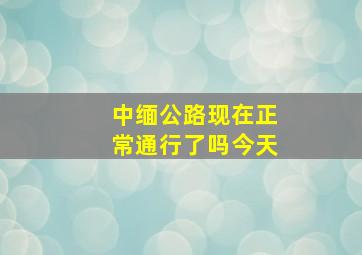 中缅公路现在正常通行了吗今天