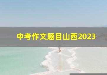 中考作文题目山西2023