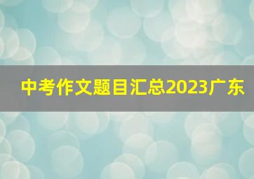 中考作文题目汇总2023广东