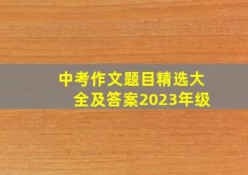 中考作文题目精选大全及答案2023年级