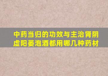 中药当归的功效与主治肾阴虚阳萎泡酒都用哪几种药材