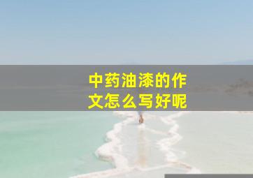 中药油漆的作文怎么写好呢