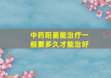 中药阳萎能治疗一般要多久才能治好