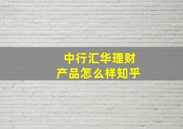 中行汇华理财产品怎么样知乎