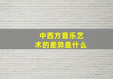 中西方音乐艺术的差异是什么