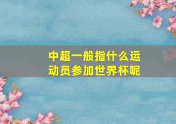 中超一般指什么运动员参加世界杯呢