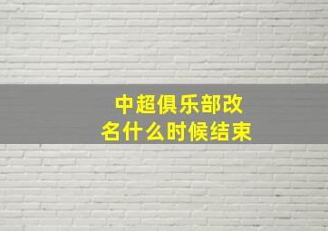 中超俱乐部改名什么时候结束