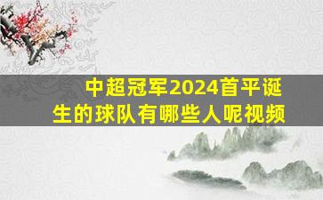 中超冠军2024首平诞生的球队有哪些人呢视频