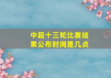 中超十三轮比赛结果公布时间是几点