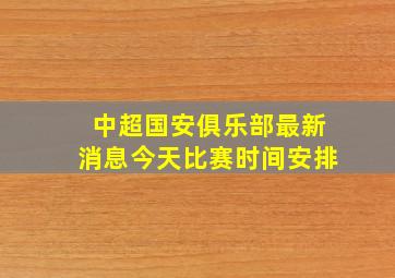 中超国安俱乐部最新消息今天比赛时间安排