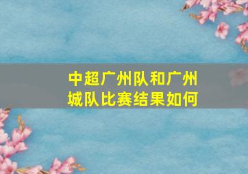 中超广州队和广州城队比赛结果如何