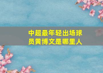 中超最年轻出场球员黄博文是哪里人