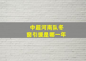 中超河南队冬窗引援是哪一年