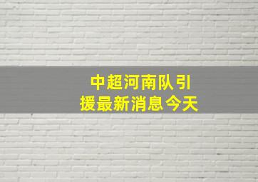 中超河南队引援最新消息今天