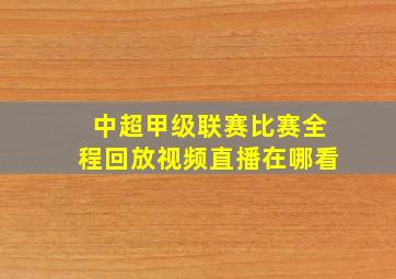 中超甲级联赛比赛全程回放视频直播在哪看