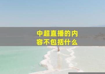 中超直播的内容不包括什么