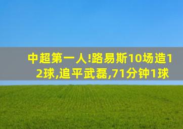 中超第一人!路易斯10场造12球,追平武磊,71分钟1球