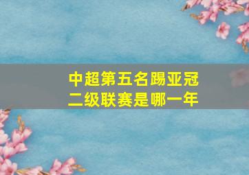 中超第五名踢亚冠二级联赛是哪一年