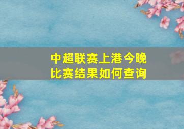 中超联赛上港今晚比赛结果如何查询