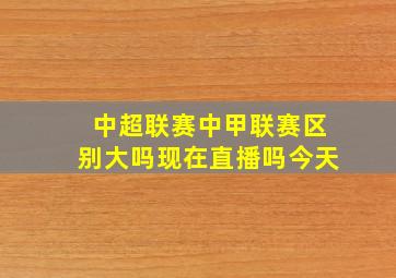 中超联赛中甲联赛区别大吗现在直播吗今天