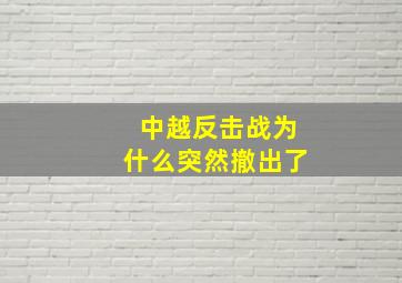 中越反击战为什么突然撤出了