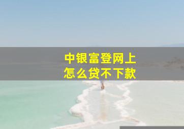 中银富登网上怎么贷不下款