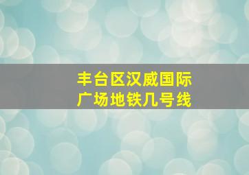 丰台区汉威国际广场地铁几号线