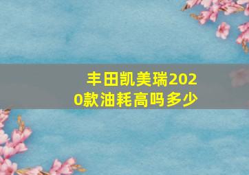 丰田凯美瑞2020款油耗高吗多少