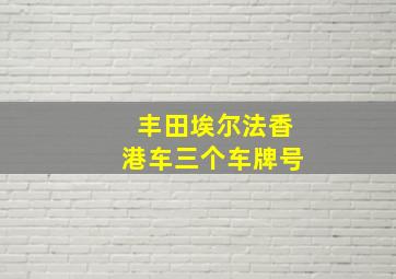 丰田埃尔法香港车三个车牌号