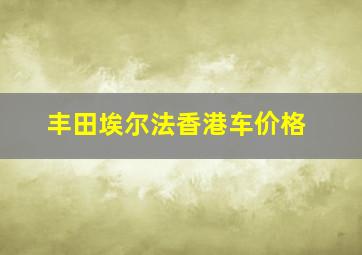 丰田埃尔法香港车价格