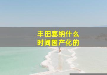 丰田塞纳什么时间国产化的