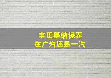 丰田塞纳保养在广汽还是一汽