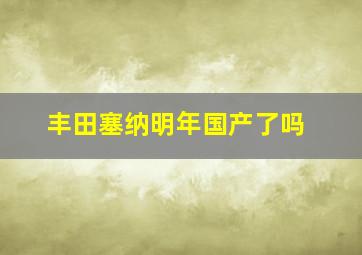 丰田塞纳明年国产了吗