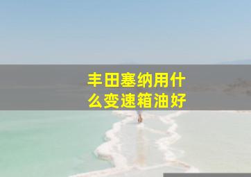 丰田塞纳用什么变速箱油好