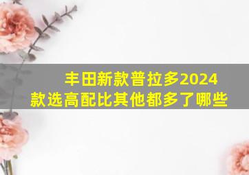 丰田新款普拉多2024款选高配比其他都多了哪些