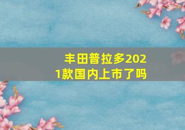 丰田普拉多2021款国内上市了吗