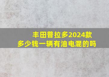 丰田普拉多2024款多少钱一辆有油电混的吗