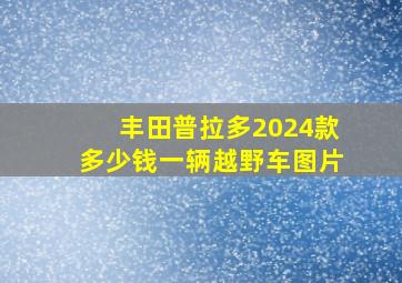 丰田普拉多2024款多少钱一辆越野车图片