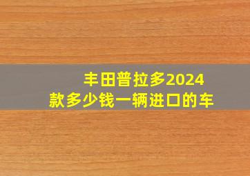 丰田普拉多2024款多少钱一辆进口的车