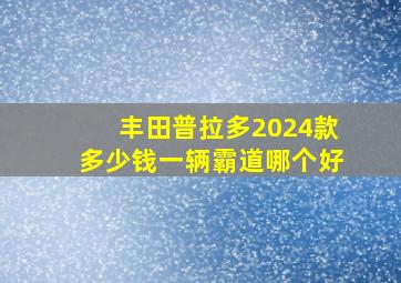 丰田普拉多2024款多少钱一辆霸道哪个好