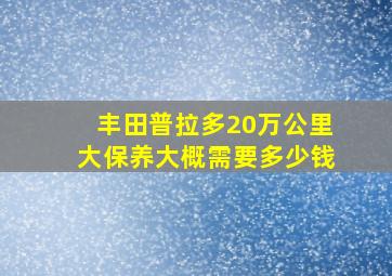 丰田普拉多20万公里大保养大概需要多少钱