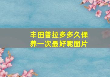 丰田普拉多多久保养一次最好呢图片