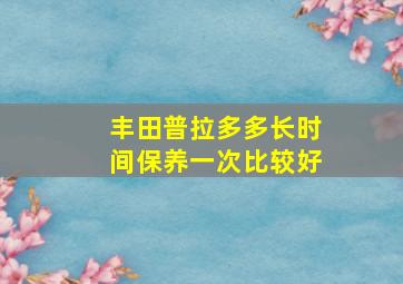 丰田普拉多多长时间保养一次比较好