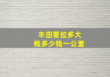 丰田普拉多大概多少钱一公里