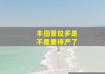 丰田普拉多是不是要停产了