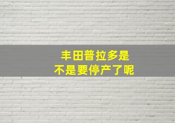 丰田普拉多是不是要停产了呢