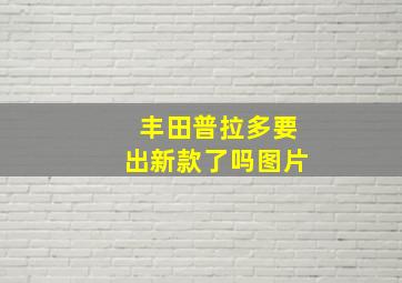 丰田普拉多要出新款了吗图片