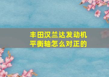 丰田汉兰达发动机平衡轴怎么对正的